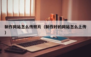 枣庄制作网站怎么传照片（制作好的网站怎么上传）
