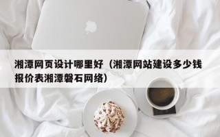 枣庄湘潭网页设计哪里好（湘潭网站建设多少钱 报价表湘潭磐石网络）