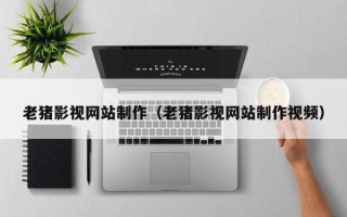 枣庄老猪影视网站制作（老猪影视网站制作视频）