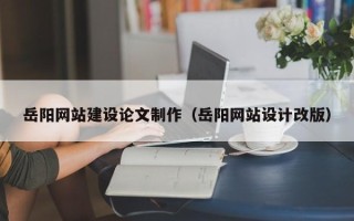 枣庄岳阳网站建设论文制作（岳阳网站设计改版）
