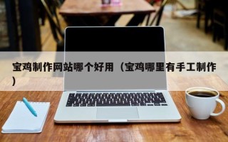 枣庄宝鸡制作网站哪个好用（宝鸡哪里有手工制作）