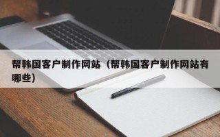 枣庄帮韩国客户制作网站（帮韩国客户制作网站有哪些）